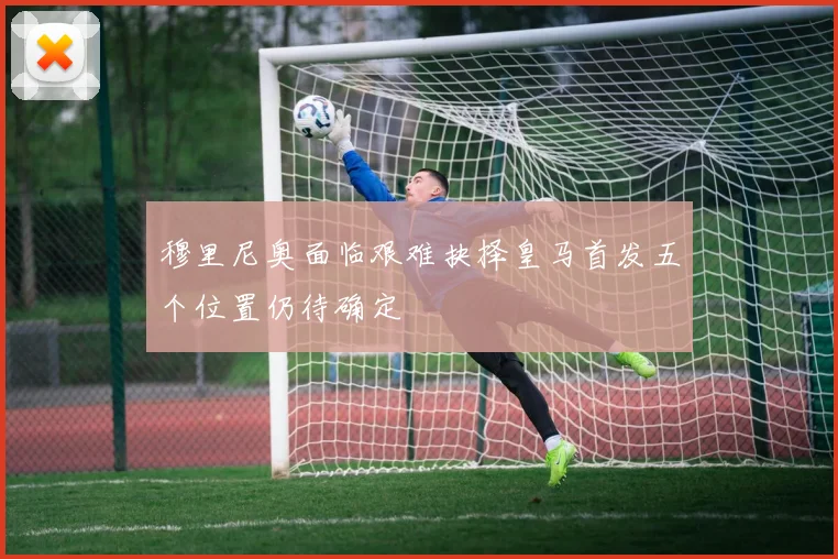 穆里尼奥面临艰难抉择皇马首发五个位置仍待确定