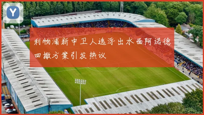 利物浦新中卫人选浮出水面阿诺德回撤方案引发热议
