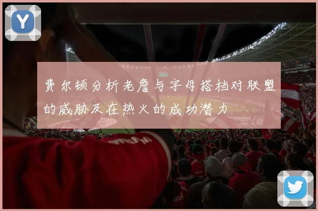 费尔顿分析老詹与字母搭档对联盟的威胁及在热火的成功潜力