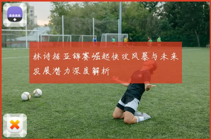 林诗栋亚锦赛崛起快攻风暴与未来发展潜力深度解析