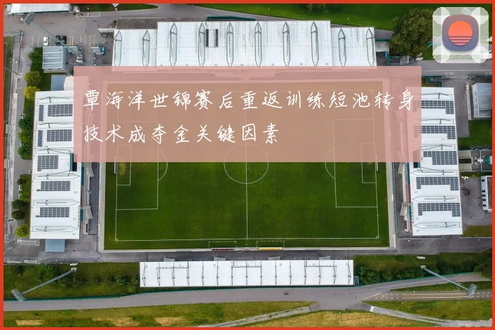 覃海洋世锦赛后重返训练短池转身技术成夺金关键因素
