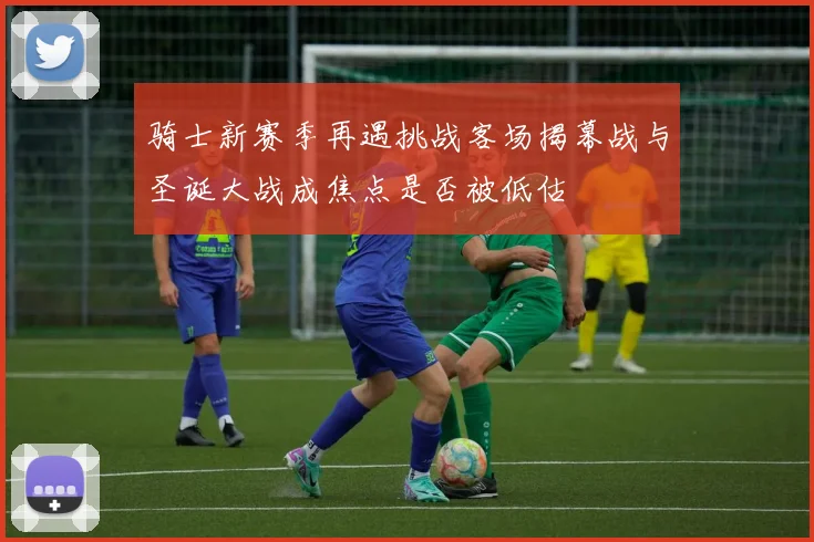 骑士新赛季再遇挑战客场揭幕战与圣诞大战成焦点是否被低估