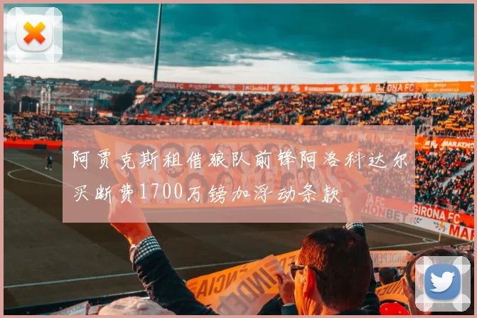 阿贾克斯租借狼队前锋阿洛科达尔买断费1700万镑加浮动条款